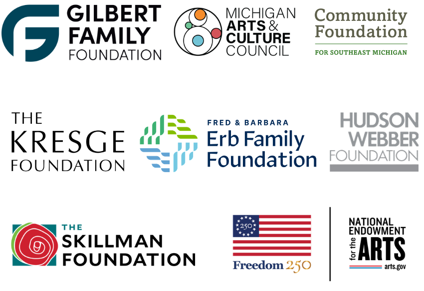 Gilbert Family Foundation, Michigan Arts & Culture Council, Community Foundation for Southeast Michigan, The Kresge Foundation, Fred & Barbara Erb Family Foundation, Hudson Webber foundation, The Skillman Foundation, National Endowment for the Arts